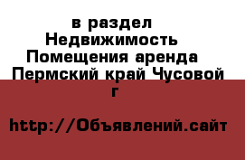  в раздел : Недвижимость » Помещения аренда . Пермский край,Чусовой г.